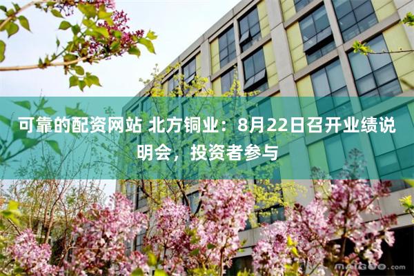 可靠的配资网站 北方铜业:8月22日召开业绩说明会,投资者参与