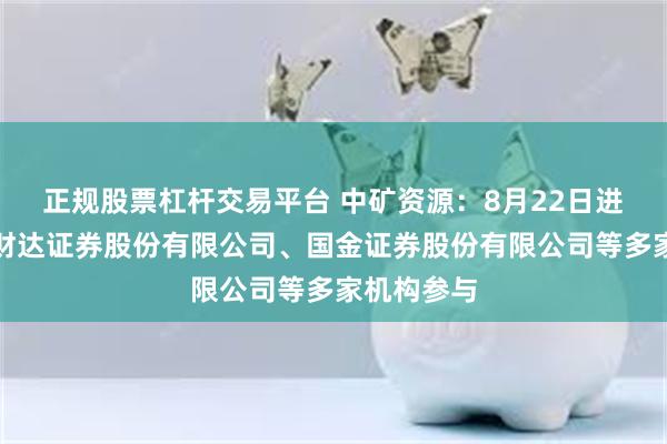 正规股票杠杆交易平台 中矿资源：8月22日进行路演，财达证券股份有限公司、国金证券股份有限公司等多家机构参与