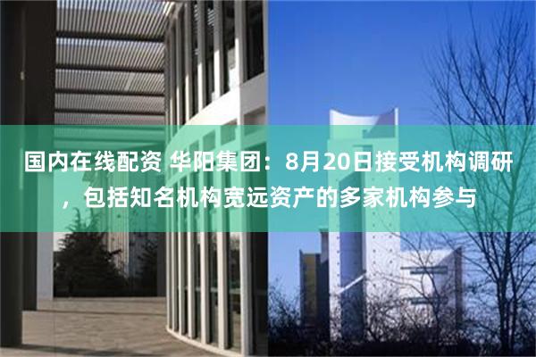 国内在线配资 华阳集团：8月20日接受机构调研，包括知名机构宽远资产的多家机构参与