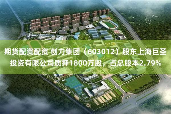 期货配资配资 创力集团（603012）股东上海巨圣投资有限公司质押1800万股，占总股本2.79%