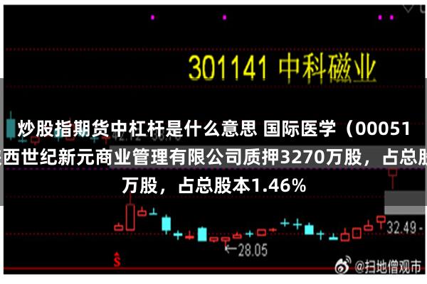 炒股指期货中杠杆是什么意思 国际医学（000516）股东陕西世纪新元商业管理有限公司质押3270万股，占总股本1.46%