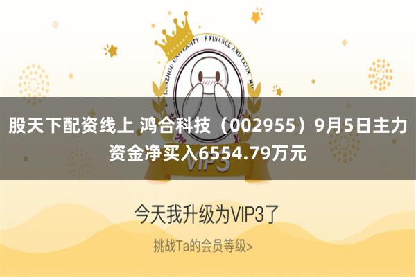 股天下配资线上 鸿合科技（002955）9月5日主力资金净买入6554.79万元