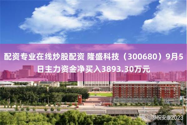配资专业在线炒股配资 隆盛科技（300680）9月5日主力资金净买入3893.30万元