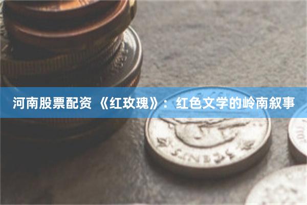 河南股票配资 《红玫瑰》：红色文学的岭南叙事