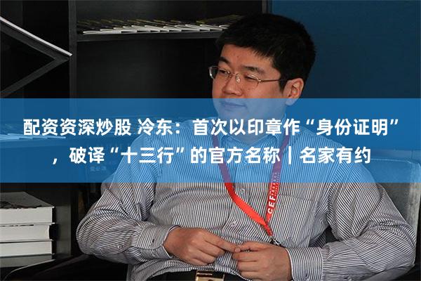 配资资深炒股 冷东：首次以印章作“身份证明”，破译“十三行”的官方名称｜名家有约