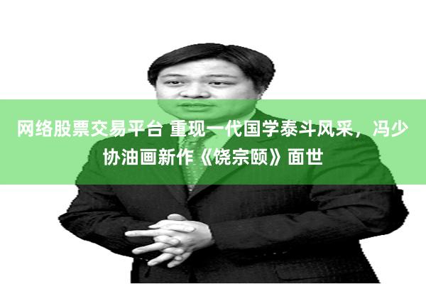 网络股票交易平台 重现一代国学泰斗风采，冯少协油画新作《饶宗颐》面世