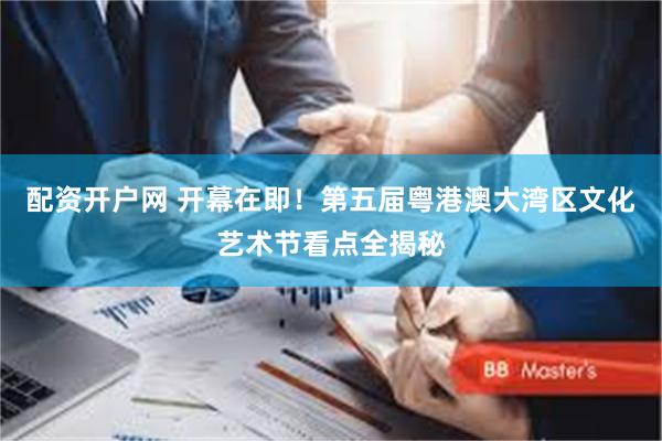 配资开户网 开幕在即!第五届粤港澳大湾区文化艺术节看点全揭秘