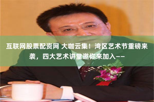 互联网股票配资网 大咖云集！湾区艺术节重磅来袭，四大艺术讲堂邀你来加入——
