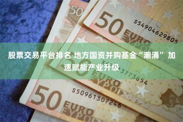 股票交易平台排名 地方国资并购基金“潮涌” 加速赋能产业升级