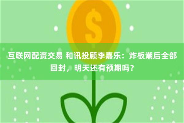 互联网配资交易 和讯投顾李嘉乐：炸板潮后全部回封，明天还有预期吗？