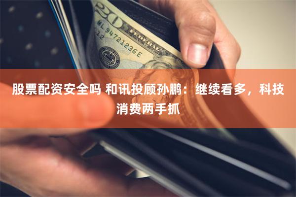 股票配资安全吗 和讯投顾孙鹏：继续看多，科技消费两手抓