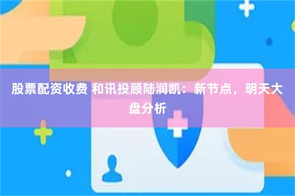 股票配资收费 和讯投顾陆润凯:新节点,明天大盘分析