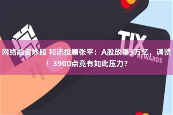 网络融资炒股 和讯投顾张平：A股放量3万亿，调整！3900点竟有如此压力？