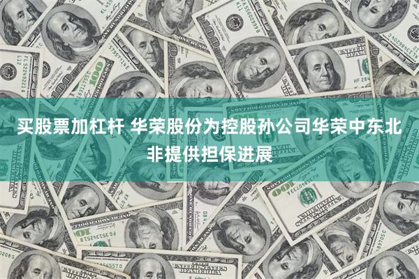 买股票加杠杆 华荣股份为控股孙公司华荣中东北非提供担保进展