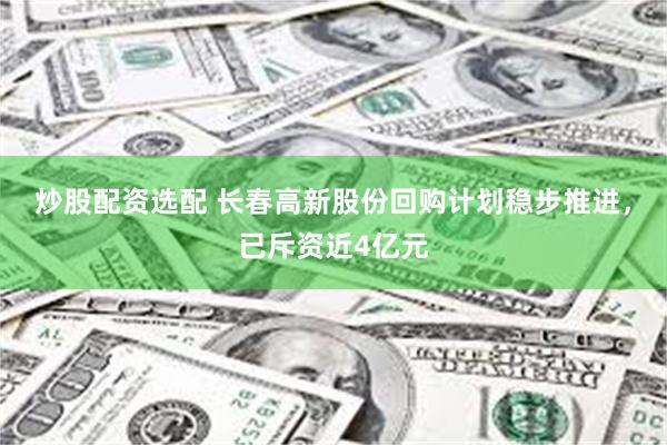 炒股配资选配 长春高新股份回购计划稳步推进，已斥资近4亿元