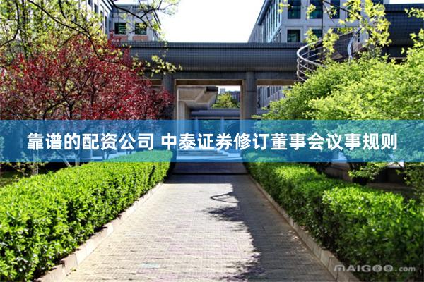 靠谱的配资公司 中泰证券修订董事会议事规则