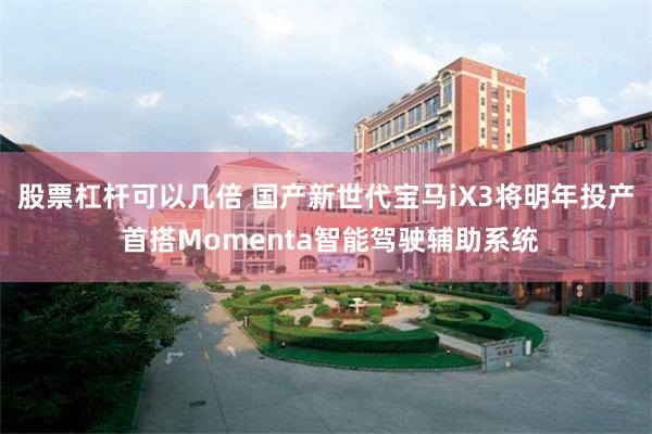 股票杠杆可以几倍 国产新世代宝马iX3将明年投产 首搭Momenta智能驾驶辅助系统