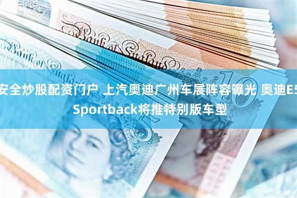安全炒股配资门户 上汽奥迪广州车展阵容曝光 奥迪E5 Sportback将推特别版车型