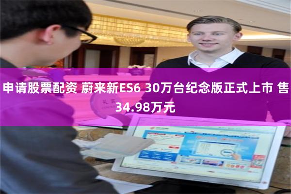 申请股票配资 蔚来新ES6 30万台纪念版正式上市 售34.98万元