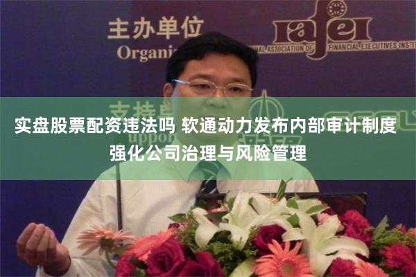 实盘股票配资违法吗 软通动力发布内部审计制度 强化公司治理与风险管理