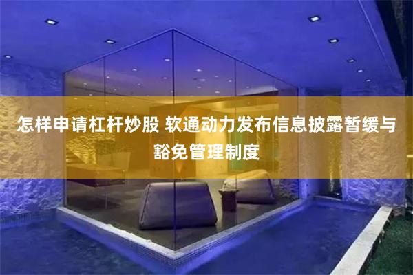 怎样申请杠杆炒股 软通动力发布信息披露暂缓与豁免管理制度
