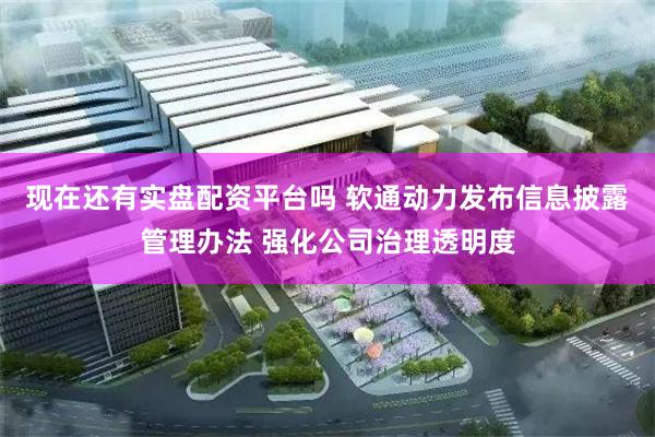 现在还有实盘配资平台吗 软通动力发布信息披露管理办法 强化公司治理透明度