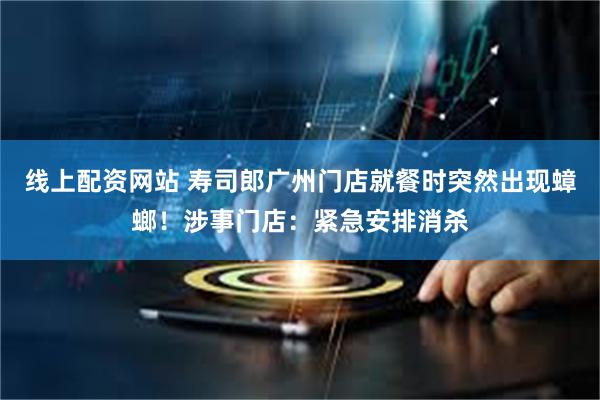 线上配资网站 寿司郎广州门店就餐时突然出现蟑螂！涉事门店：紧急安排消杀