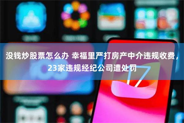 没钱炒股票怎么办 幸福里严打房产中介违规收费，23家违规经纪公司遭处罚