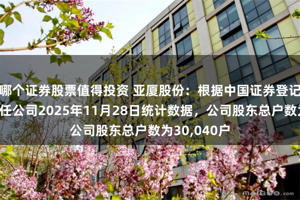 哪个证券股票值得投资 亚厦股份：根据中国证券登记结算有限责任公司2025年11月28日统计数据，公司股东总户数为30,040户