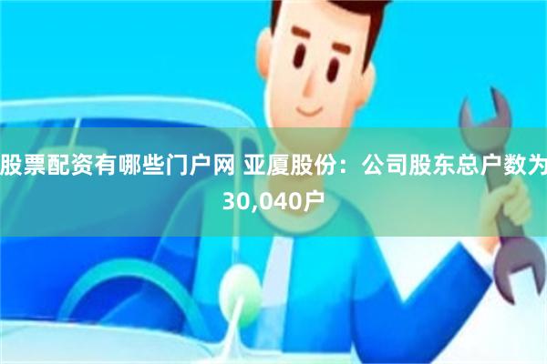 股票配资有哪些门户网 亚厦股份：公司股东总户数为30,040户
