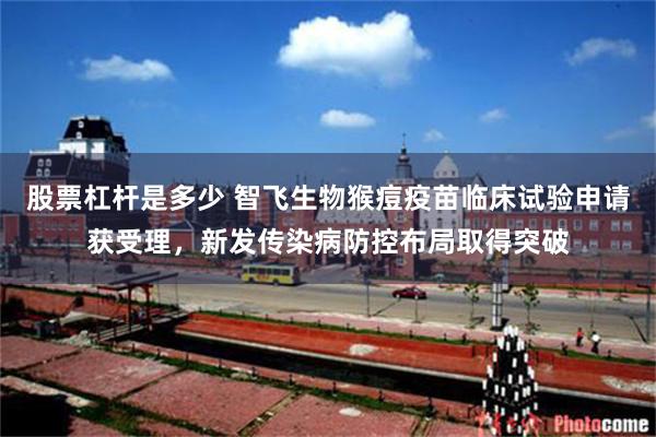 股票杠杆是多少 智飞生物猴痘疫苗临床试验申请获受理,新发传染病防控布局取得突破