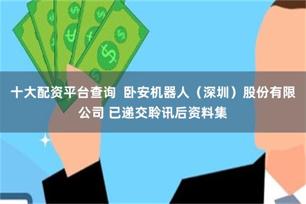 十大配资平台查询 卧安机器人(深圳)股份有限公司 已递交聆讯后资料集