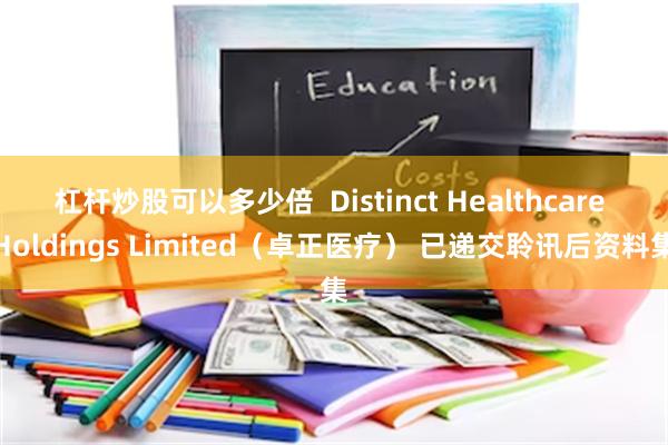杠杆炒股可以多少倍  Distinct Healthcare Holdings Limited（卓正医疗） 已递交聆讯后资料集