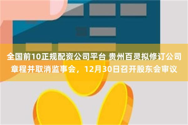 全国前10正规配资公司平台 贵州百灵拟修订公司章程并取消监事会，12月30日召开股东会审议