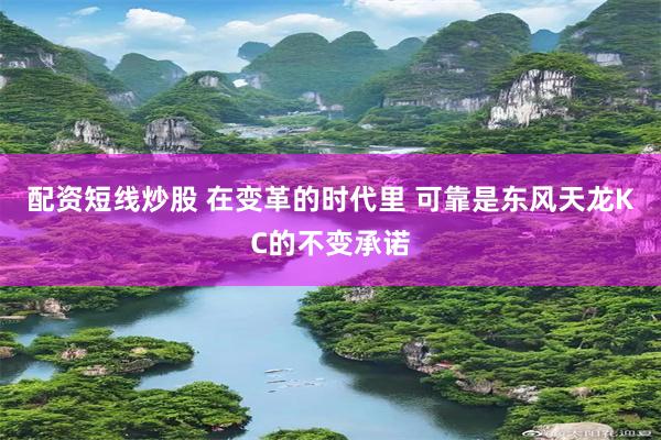 配资短线炒股 在变革的时代里 可靠是东风天龙KC的不变承诺