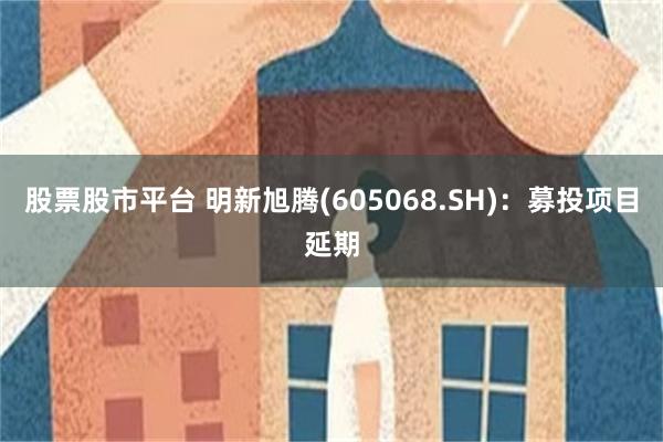 股票股市平台 明新旭腾(605068.SH)：募投项目延期