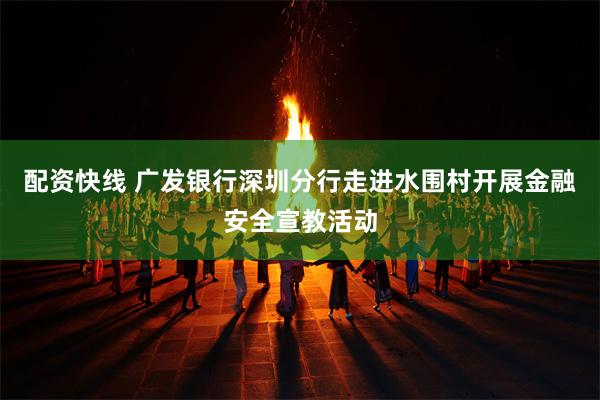 配资快线 广发银行深圳分行走进水围村开展金融安全宣教活动