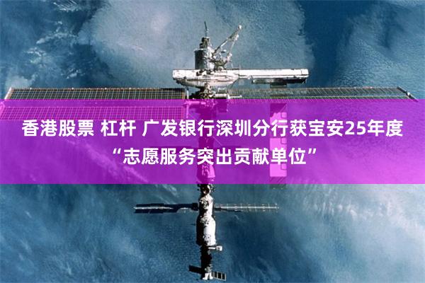香港股票 杠杆 广发银行深圳分行获宝安25年度“志愿服务突出贡献单位”