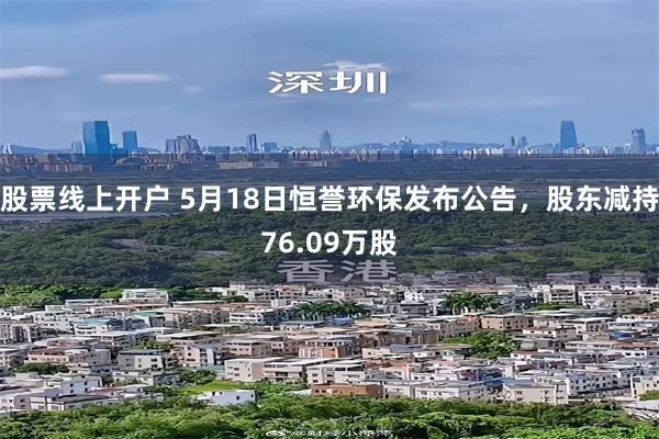 股票线上开户 5月18日恒誉环保发布公告，股东减持76.09万股