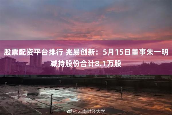 股票配资平台排行 兆易创新：5月15日董事朱一明减持股份合计8.1万股