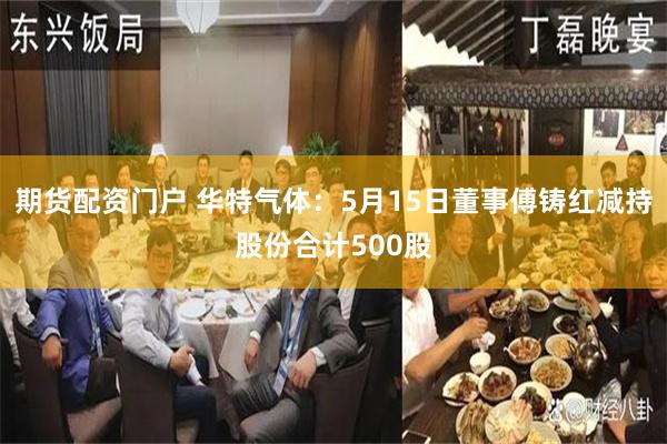 期货配资门户 华特气体:5月15日董事傅铸红减持股份合计500股