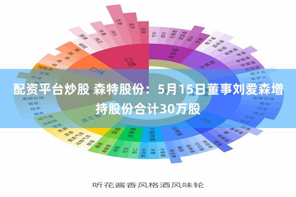 配资平台炒股 森特股份：5月15日董事刘爱森增持股份合计30万股