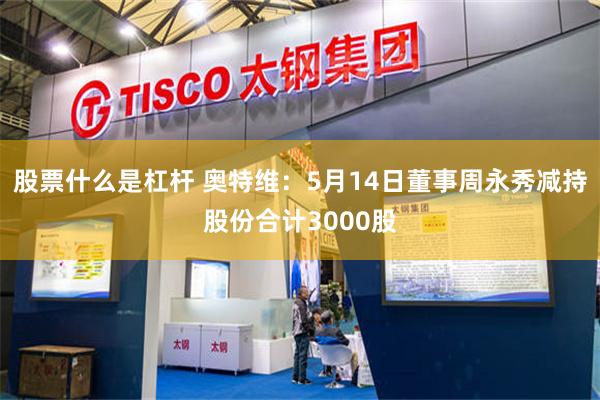 股票什么是杠杆 奥特维：5月14日董事周永秀减持股份合计3000股