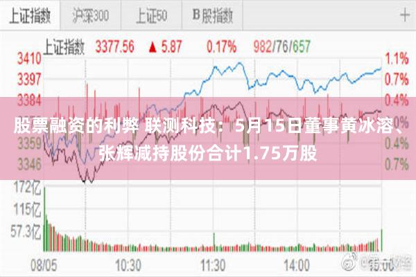 股票融资的利弊 联测科技：5月15日董事黄冰溶、张辉减持股份合计1.75万股