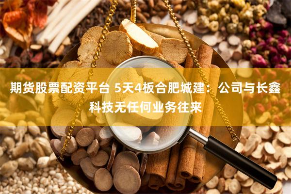 期货股票配资平台 5天4板合肥城建：公司与长鑫科技无任何业务往来