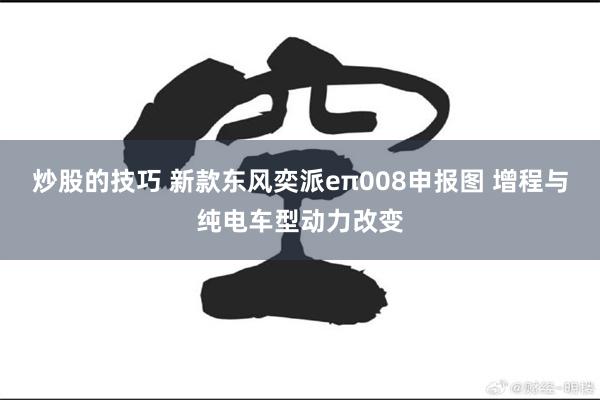 炒股的技巧 新款东风奕派eπ008申报图 增程与纯电车型动力改变