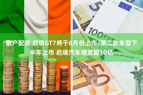 散户配资 启境GT7将于6月份上市/第二款车型下半年上市 启境汽车增资超10亿