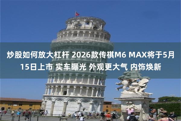 炒股如何放大杠杆 2026款传祺M6 MAX将于5月15日上市 实车曝光 外观更大气 内饰焕新