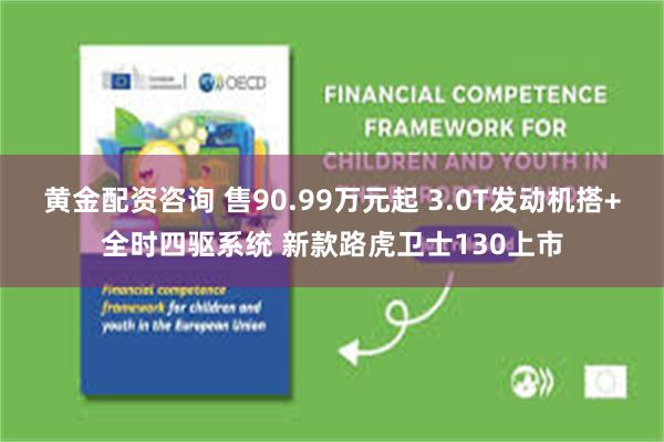 黄金配资咨询 售90.99万元起 3.0T发动机搭+全时四驱系统 新款路虎卫士130上市