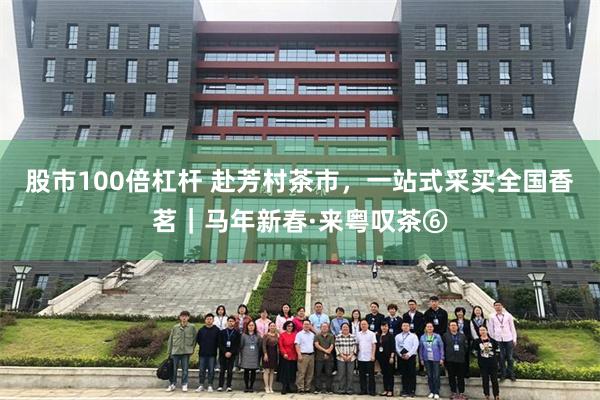 股市100倍杠杆 赴芳村茶市，一站式采买全国香茗｜马年新春·来粤叹茶⑥